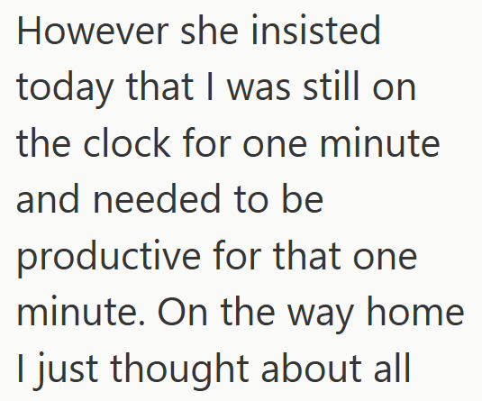 However she insisted today that I was still on the clock for one minute and needed to be productive for that one minute. On the way home I just thought about all