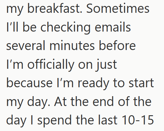 my breakfast. Sometimes I'll be checking emails several minutes before I'm officially on just because I'm ready to start my day. At the end of the day I spend the last 10-15