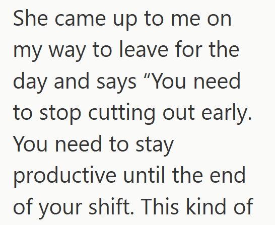 She came up to me on my way to leave for the day and says "You need to stop cutting out early. You need to stay productive until the end of your shift. This kind of