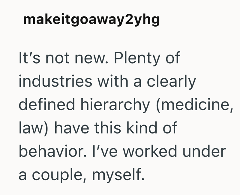 makeitgoaway2yhg It's not new. Plenty of industries with a clearly defined hierarchy (medicine, law) have this kind of behavior. I've worked under a couple, myself.