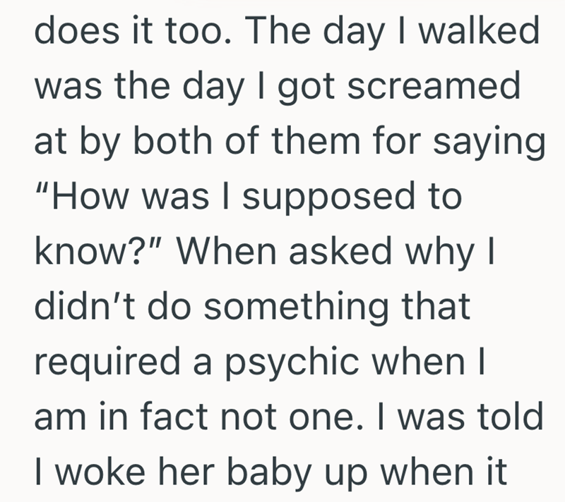 does it too. The day I walked was the day I got screamed at by both of them for saying "How was I supposed to know?" When asked why I didn't do something that required a psychic when I am in fact not one. I was told I woke her baby up when it