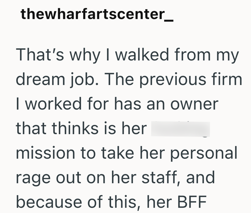 thewharfartscenter_ That's why I walked from my dream job. The previous firm I worked for has an owner that thinks is her mission to take her personal rage out on her staff, and because of this, her BFF