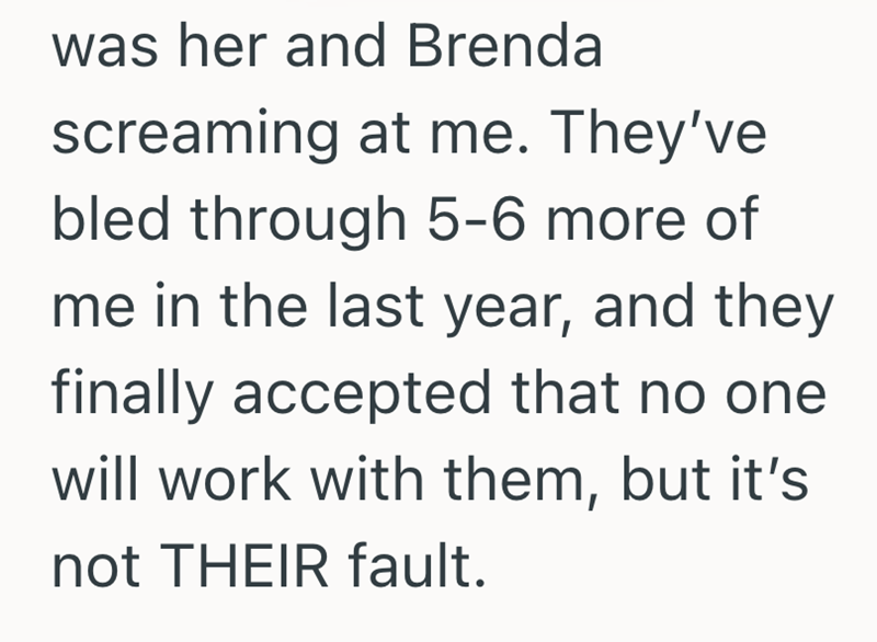was her and Brenda screaming at me. They've bled through 5-6 more of me in the last year, and they finally accepted that no one will work with them, but it's not THEIR fault.