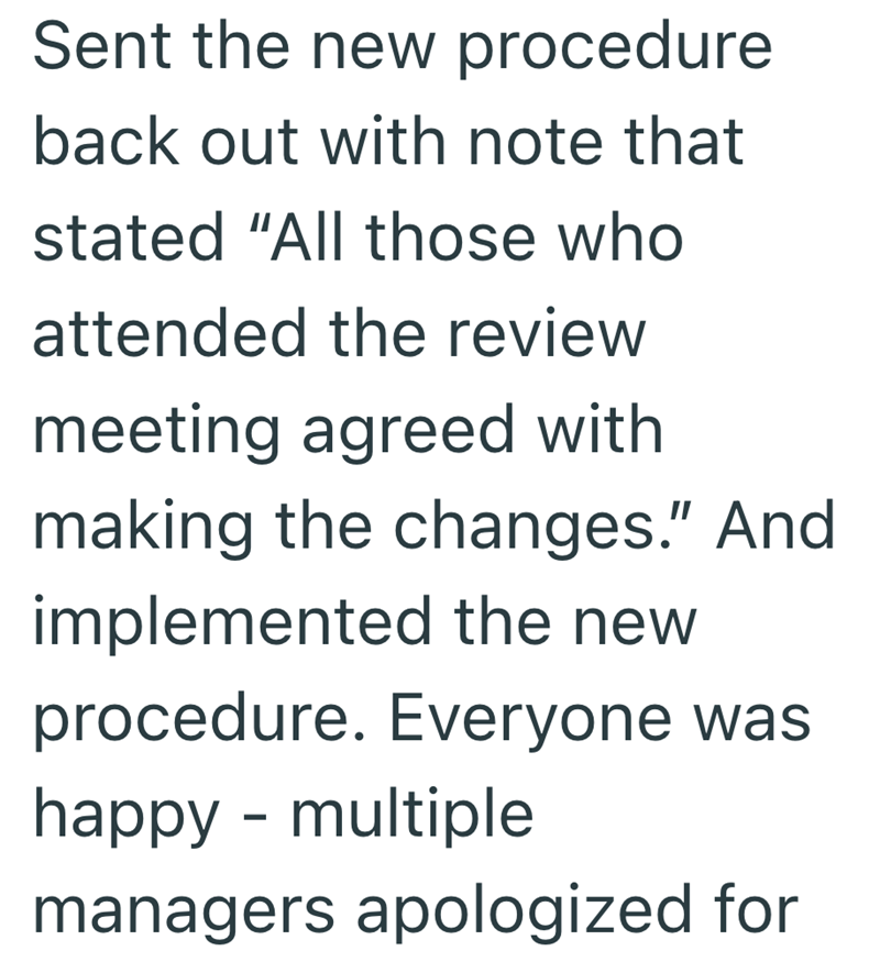 Sent the new procedure back out with note that stated "All those who attended the review meeting agreed with making the changes." And implemented the new procedure. Everyone was - happy multiple managers apologized for
