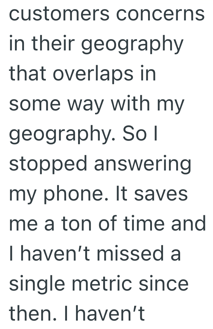 customers concerns in their geography that overlaps in some way with my geography. So I stopped answering my phone. It saves me a ton of time and I haven't missed a single metric since then. I haven't