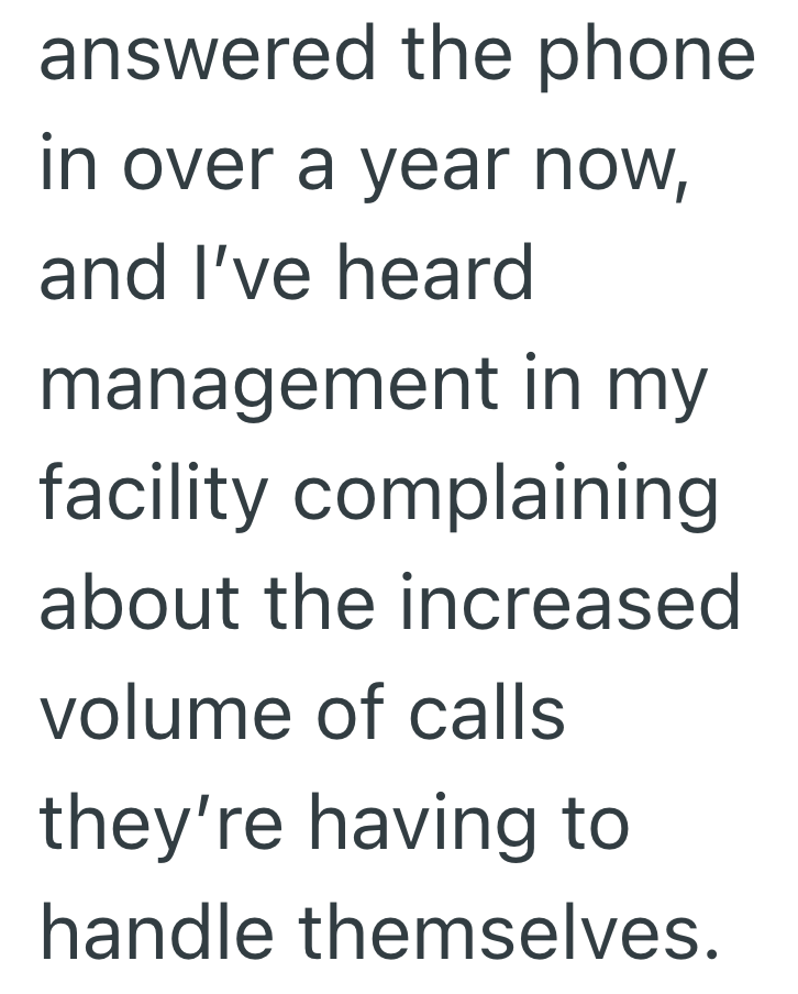 answered the phone in over a year now, and I've heard management in my facility complaining about the increased volume of calls they're having to handle themselves.