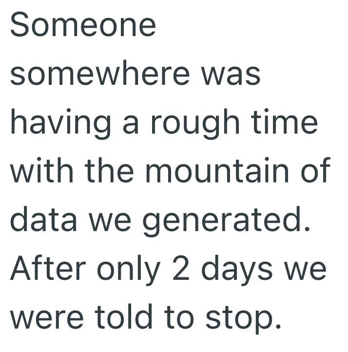 Someone somewhere was having a rough time with the mountain of data we generated. After only 2 days we were told to stop.