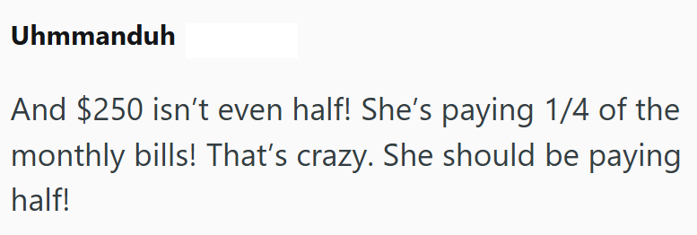 Uhmmanduh And $250 isn't even half! She's paying 1/4 of the monthly bills! That's crazy. She should be paying half!