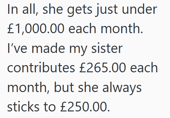 In all, she gets just under £1,000.00 each month. I've made my sister contributes £265.00 each month, but she always sticks to £250.00.