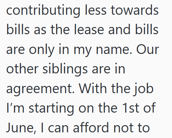 contributing less towards bills as the lease and bills are only in my name. Our other siblings are in agreement. With the job I'm starting on the 1st of June, I can afford not to