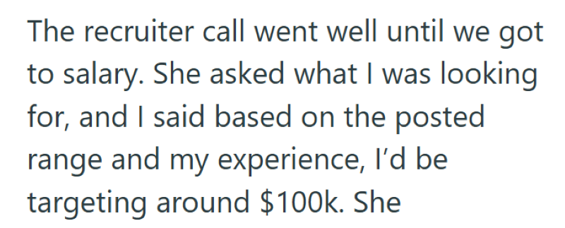 The recruiter call went well until we got to salary. She asked what I was looking for, and I said based on the posted range and my experience, I'd be targeting around $100k. She
