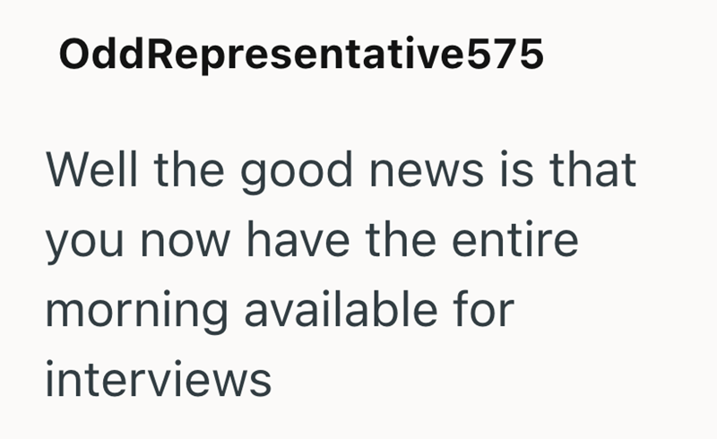 OddRepresentative575 Well the good news is that you now have the entire morning available for interviews