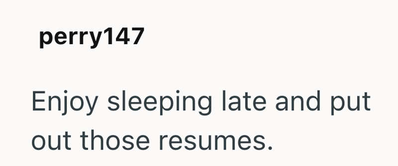 perry147 Enjoy sleeping late and put out those resumes.