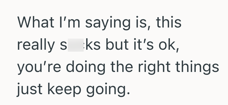 What I'm saying is, this really sks but it's ok, you're doing the right things just keep going.
