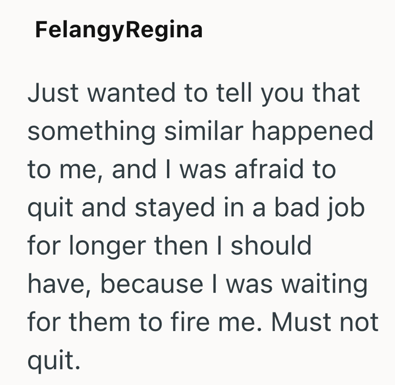 FelangyRegina Just wanted to tell you that something similar happened to me, and I was afraid to quit and stayed in a bad job for longer then I should have, because I was waiting for them to fire me. Must not quit.