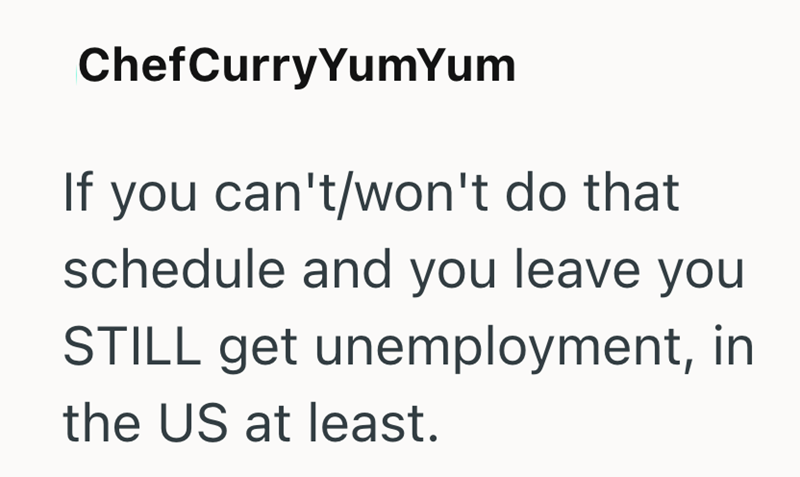 ChefCurry YumYum If you can't/won't do that schedule and you leave you STILL get unemployment, in the US at least.