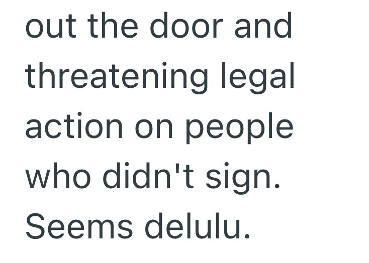 out the door and threatening legal action on people who didn't sign. Seems delulu.