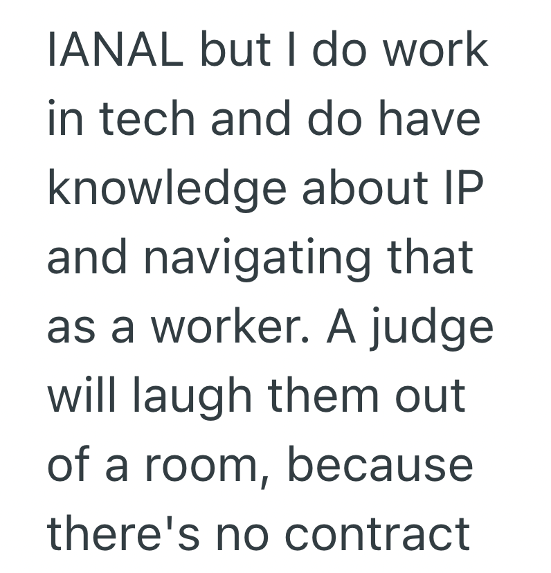 IANAL but I do work in tech and do have knowledge about IP and navigating that as a worker. A judge will laugh them out of a room, because there's no contract