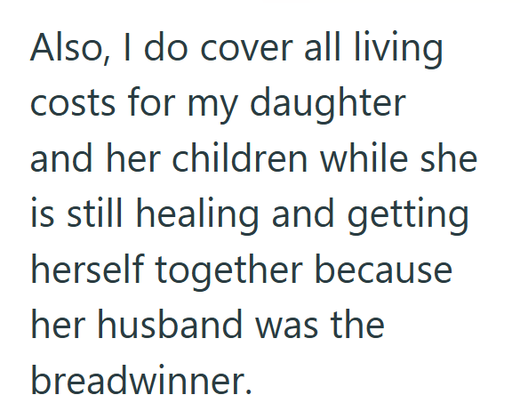 Also, I do cover all living costs for my daughter and her children while she is still healing and getting herself together because her husband was the breadwinner.