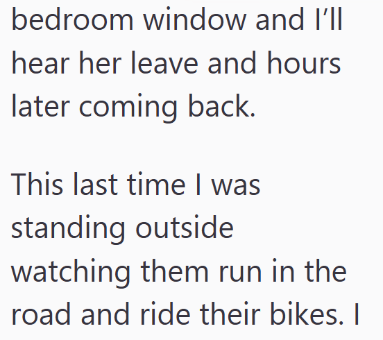 bedroom window and I'll hear her leave and hours later coming back. This last time I was standing outside watching them run in the road and ride their bikes. I