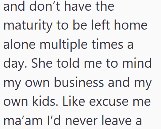 and don't have the maturity to be left home alone multiple times a day. She told me to mind my own business and my own kids. Like excuse me ma'am I'd never leave a
