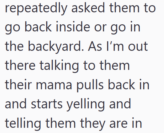 repeatedly asked them to go back inside or go in the backyard. As I'm out there talking to them their mama pulls back in and starts yelling and telling them they are in