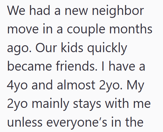 We had a new neighbor move in a couple months ago. Our kids quickly became friends. I have a 4yo and almost 2yo. My 2yo mainly stays with me unless everyone's in the