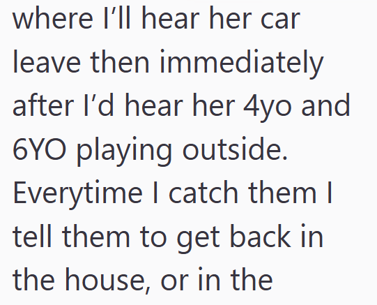 where I'll hear her car leave then immediately after I'd hear her 4yo and 6YO playing outside. Everytime I catch them I tell them to get back in the house, or in the