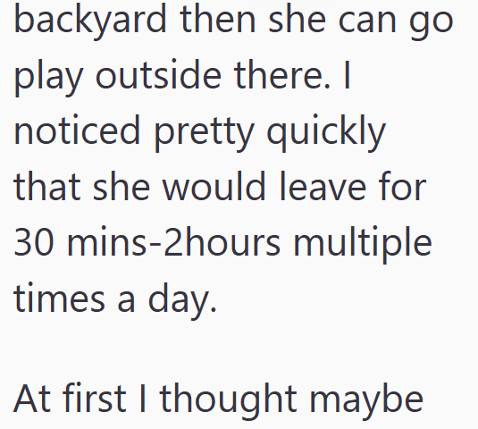 backyard then she can go play outside there. I noticed pretty quickly that she would leave for 30 mins-2hours multiple times a day. At first I thought maybe