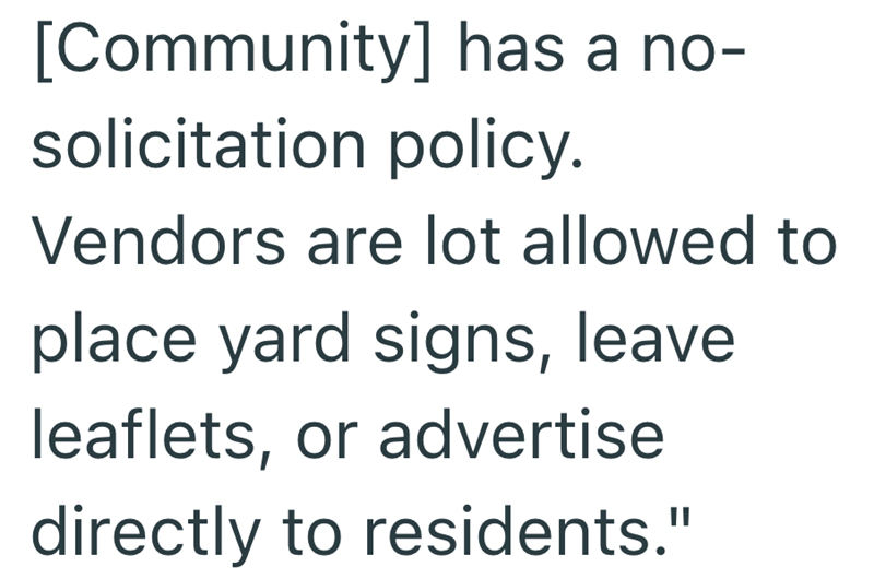 [Community] has a no- solicitation policy. Vendors are lot allowed to place yard signs, leave leaflets, or advertise directly to residents."