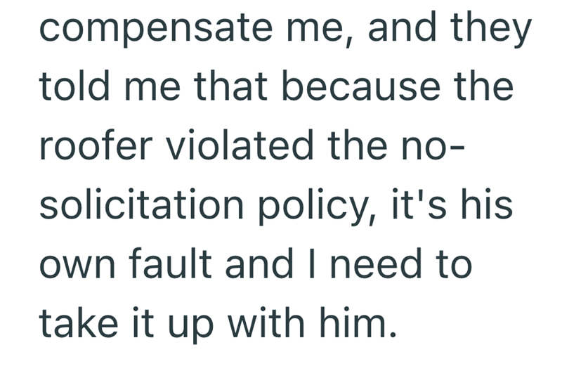 compensate me, and they told me that because the roofer violated the no- solicitation policy, it's his own fault and I need to take it up with him.