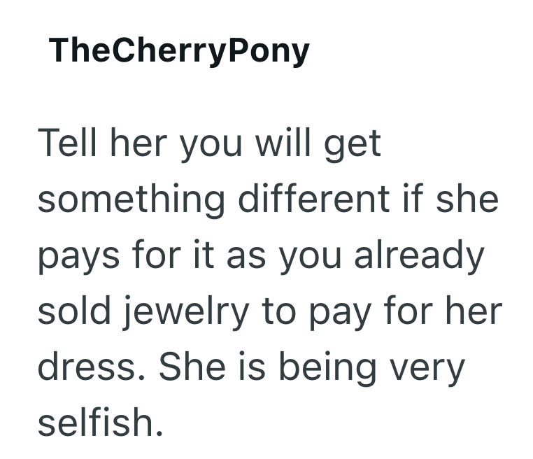 TheCherryPony Tell her you will get something different if she pays for it as you already sold jewelry to pay for her dress. She is being very selfish.