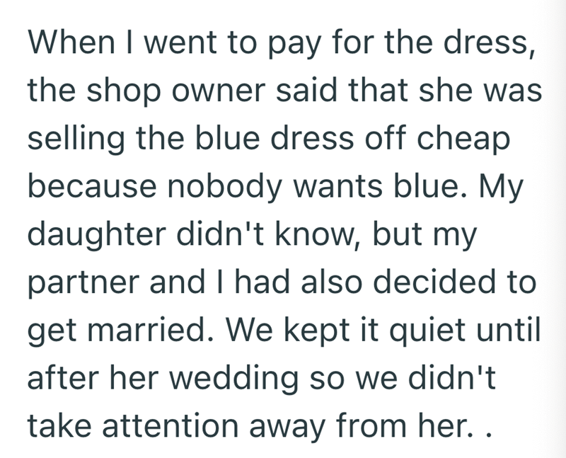 When I went to pay for the dress, the shop owner said that she was selling the blue dress off cheap because nobody wants blue. My daughter didn't know, but my partner and I had also decided to get married. We kept it quiet until after her wedding so we didn't take attention away from her..