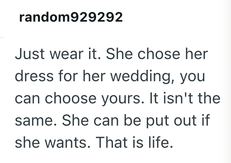 random929292 Just wear it. She chose her dress for her wedding, you can choose yours. It isn't the same. She can be put out if she wants. That is life.