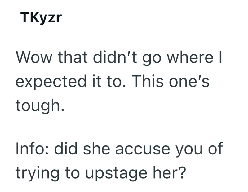 TKyzr Wow that didn't go where I expected it to. This one's tough. Info: did she accuse you of trying to upstage her?