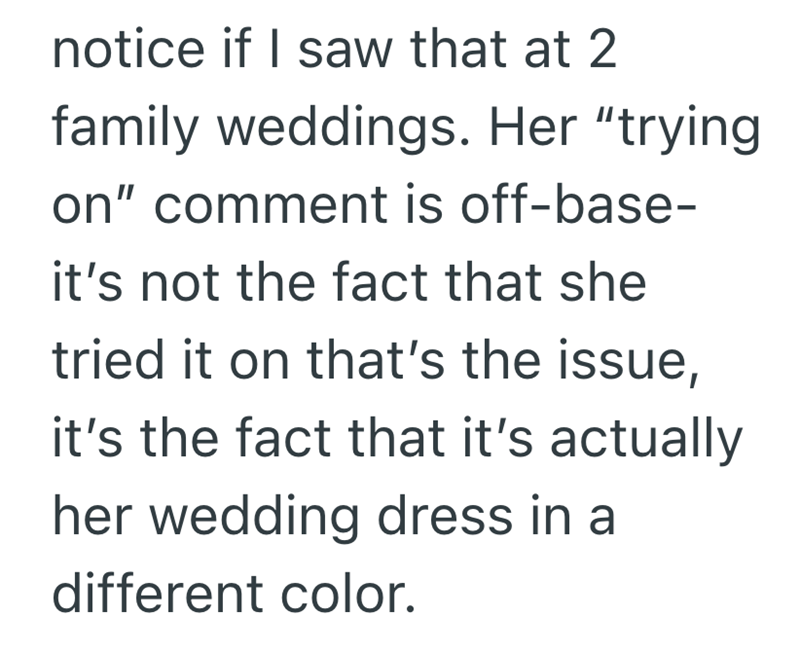 notice if I saw that at 2 family weddings. Her "trying on" comment is off-base- it's not the fact that she tried it on that's the issue, it's the fact that it's actually her wedding dress in a different color.