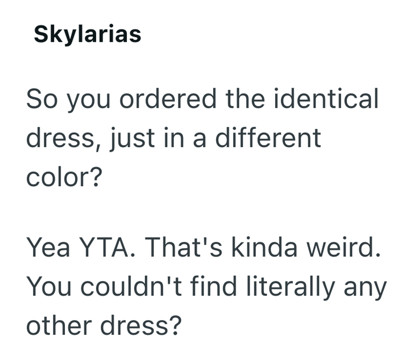 Skylarias So you ordered the identical dress, just in a different color? Yea YTA. That's kinda weird. You couldn't find literally any other dress?