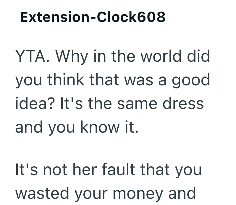 Extension-Clock608 YTA. Why in the world did you think that was a good idea? It's the same dress and you know it. It's not her fault that you wasted your money and
