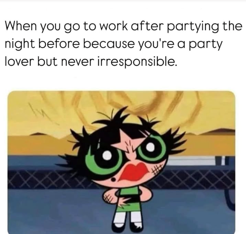 When you go to work after partying the night before because you're a party lover but never irresponsible.