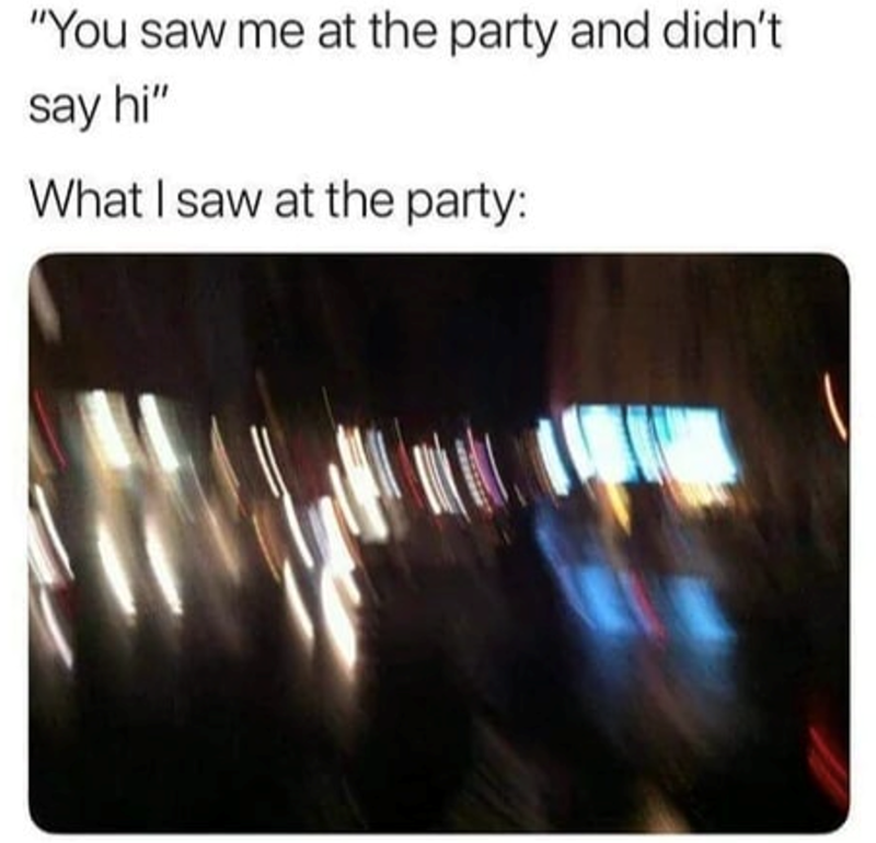 "You saw me at the party and didn't say hi" What I saw at the party:
