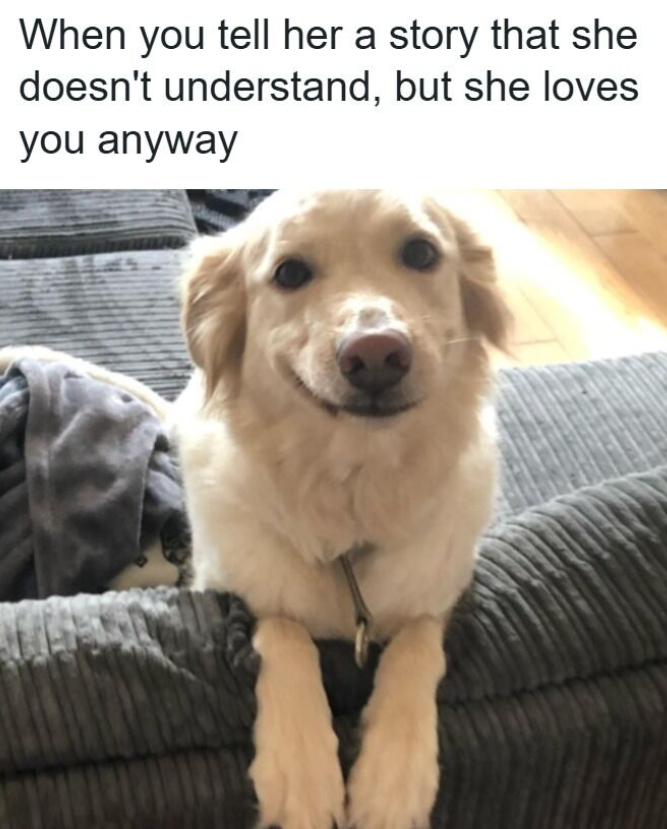 When you tell her a story that she doesn't understand, but she loves you anyway