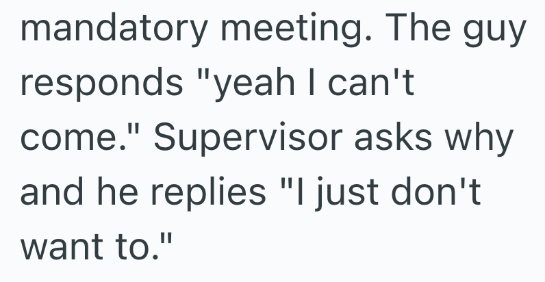 mandatory meeting. The guy responds "yeah I can't come." Supervisor asks why and he replies "I just don't want to."