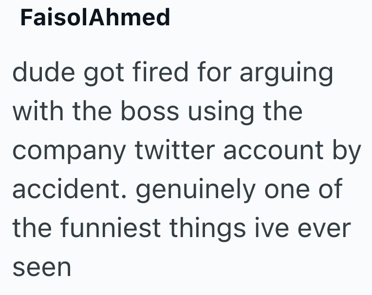 FaisolAhmed dude got fired for arguing with the boss using the company twitter account by accident. genuinely one of the funniest things ive ever seen