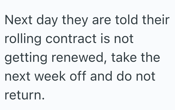 Next day they are told their rolling contract is not getting renewed, take the next week off and do not return.