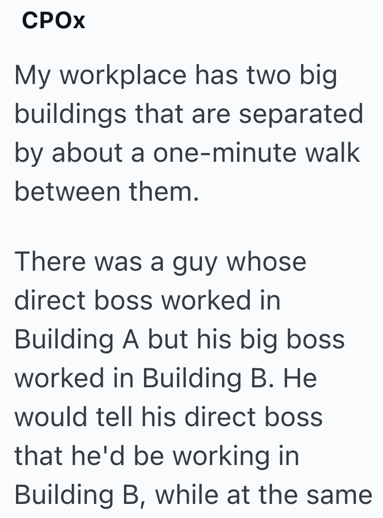 CPOX My workplace has two big buildings that are separated by about a one-minute walk between them. There was a guy whose direct boss worked in Building A but his big boss worked in Building B. He would tell his direct boss that he'd be working in Building B, while at the same