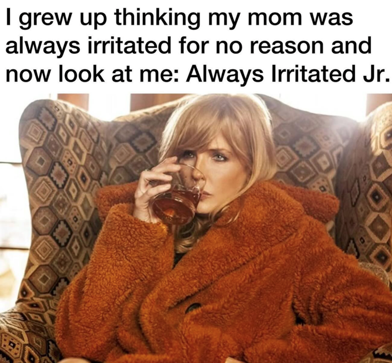 I grew up thinking my mom was always irritated for no reason and now look at me: Always Irritated Jr.