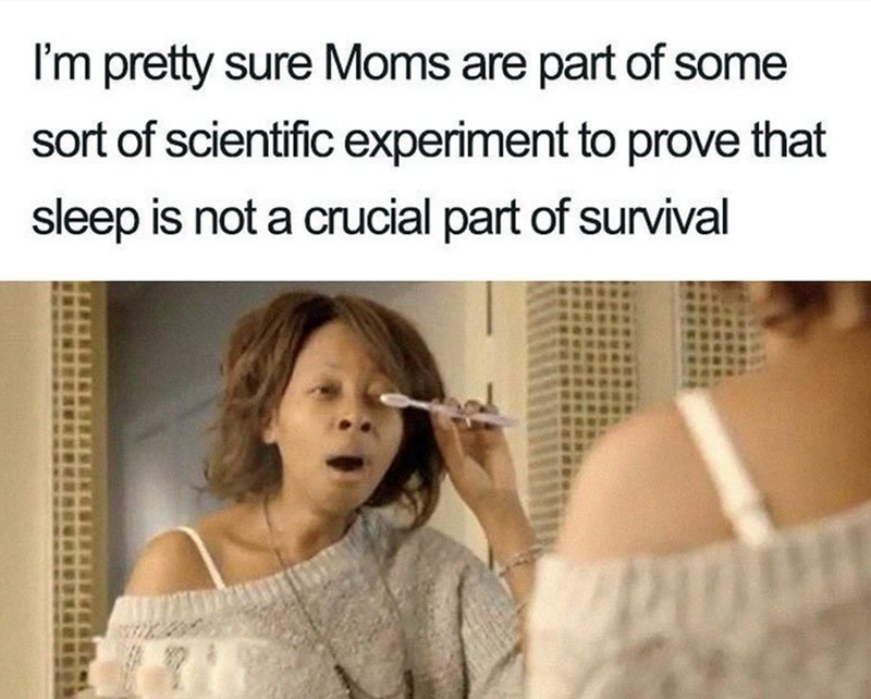 I'm pretty sure Moms are part of some sort of scientific experiment to prove that sleep is not a crucial part of survival