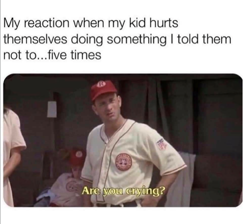 My reaction when my kid hurts. themselves doing something I told them not to...five times Are you crying?