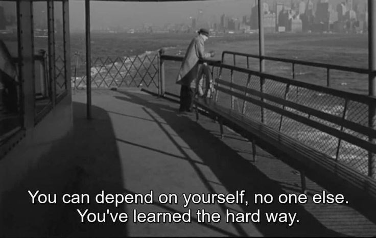 You can depend on yourself, no one else. You've learned the hard way.
