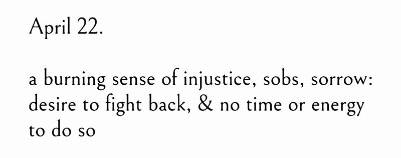 April 22. a burning sense of injustice, sobs, sorrow: desire to fight back, & no time or energy to do so